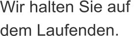 Wir halten Sie auf  dem Laufenden.