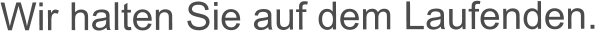 Wir halten Sie auf dem Laufenden.